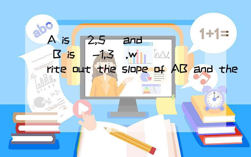 A is (2,5) and B is (-1,3).write out the slope of AB and the