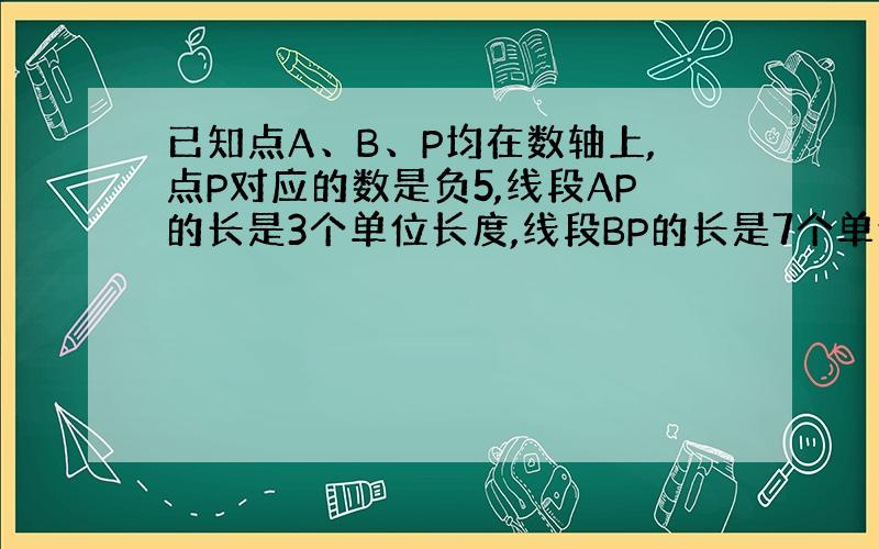 已知点A、B、P均在数轴上,点P对应的数是负5,线段AP的长是3个单位长度,线段BP的长是7个单位长度,AB长为?个单位