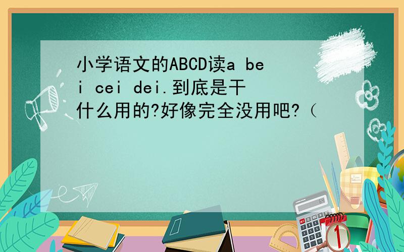 小学语文的ABCD读a bei cei dei.到底是干什么用的?好像完全没用吧?（