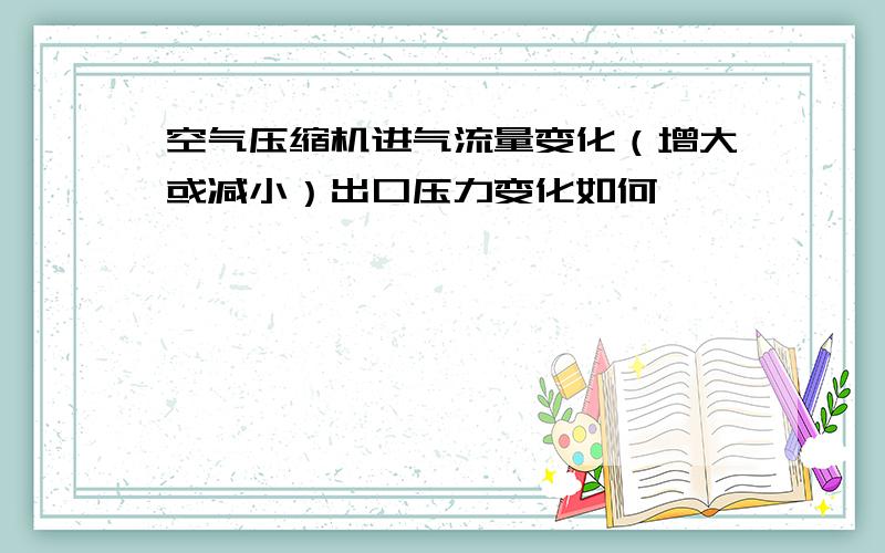 空气压缩机进气流量变化（增大或减小）出口压力变化如何