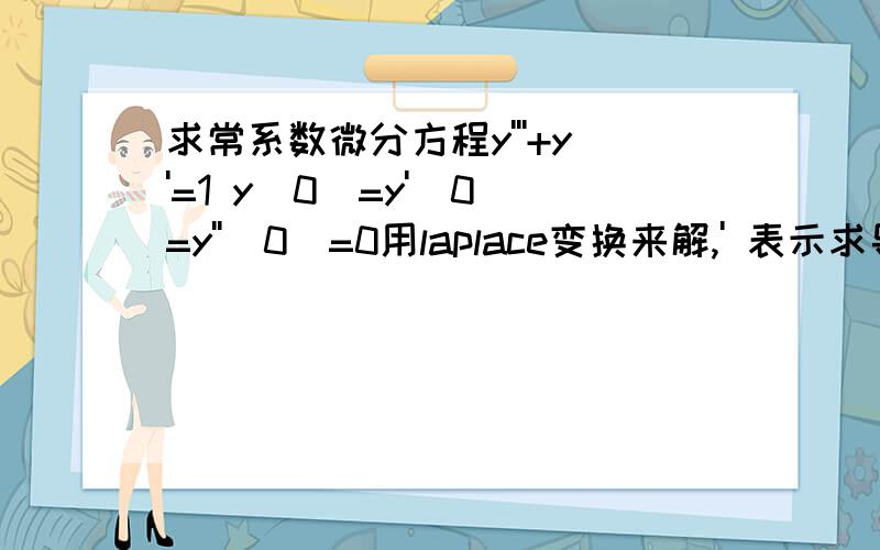 求常系数微分方程y'''+y'=1 y(0)=y'(0)=y''(0)=0用laplace变换来解,' 表示求导