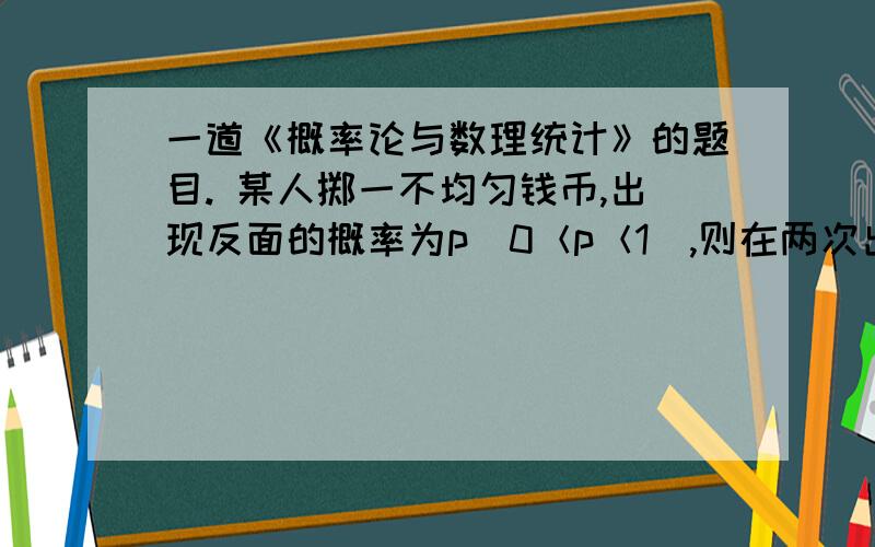 一道《概率论与数理统计》的题目. 某人掷一不均匀钱币,出现反面的概率为p（0＜p＜1）,则在两次出现反面之间出现正面的次