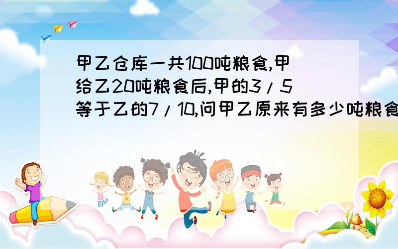 甲乙仓库一共100吨粮食,甲给乙20吨粮食后,甲的3/5等于乙的7/10,问甲乙原来有多少吨粮食.