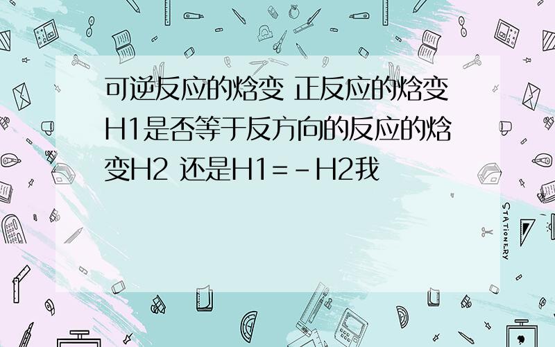 可逆反应的焓变 正反应的焓变H1是否等于反方向的反应的焓变H2 还是H1=-H2我