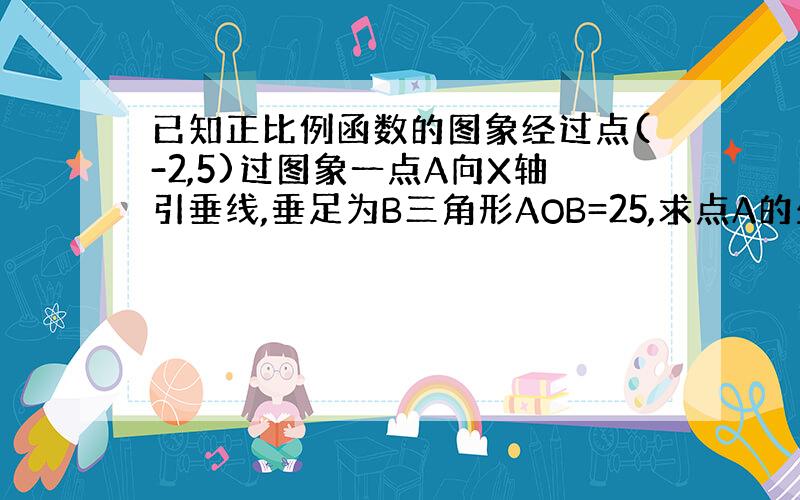 已知正比例函数的图象经过点(-2,5)过图象一点A向X轴引垂线,垂足为B三角形AOB=25,求点A的坐标