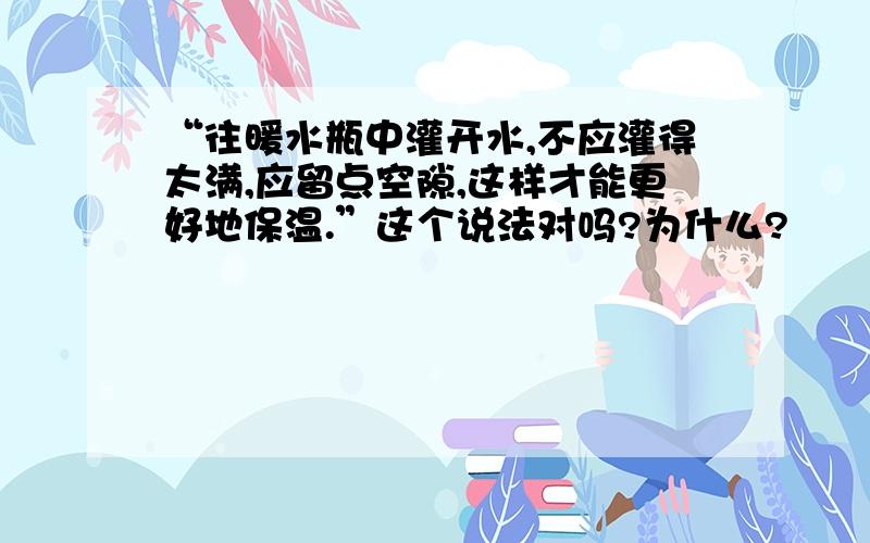 “往暖水瓶中灌开水,不应灌得太满,应留点空隙,这样才能更好地保温.”这个说法对吗?为什么?