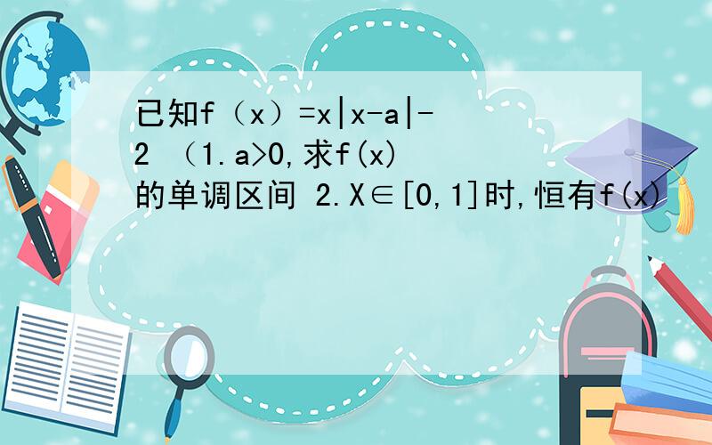 已知f（x）=x|x-a|-2 （1.a>0,求f(x)的单调区间 2.X∈[0,1]时,恒有f(x)