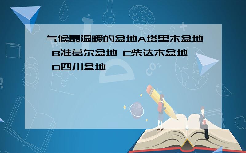 气候最湿暖的盆地A塔里木盆地 B准葛尔盆地 C柴达木盆地 D四川盆地