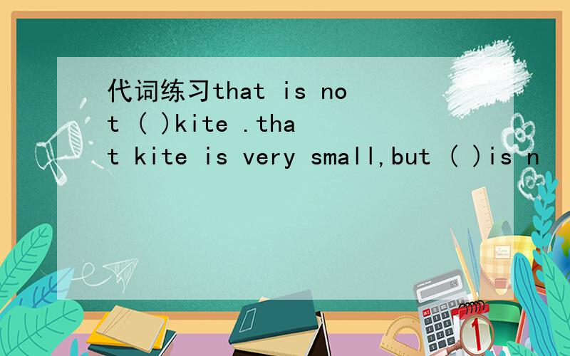 代词练习that is not ( )kite .that kite is very small,but ( )is n