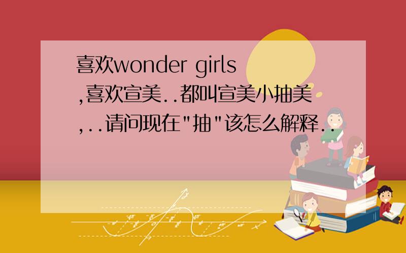 喜欢wonder girls,喜欢宣美..都叫宣美小抽美,..请问现在