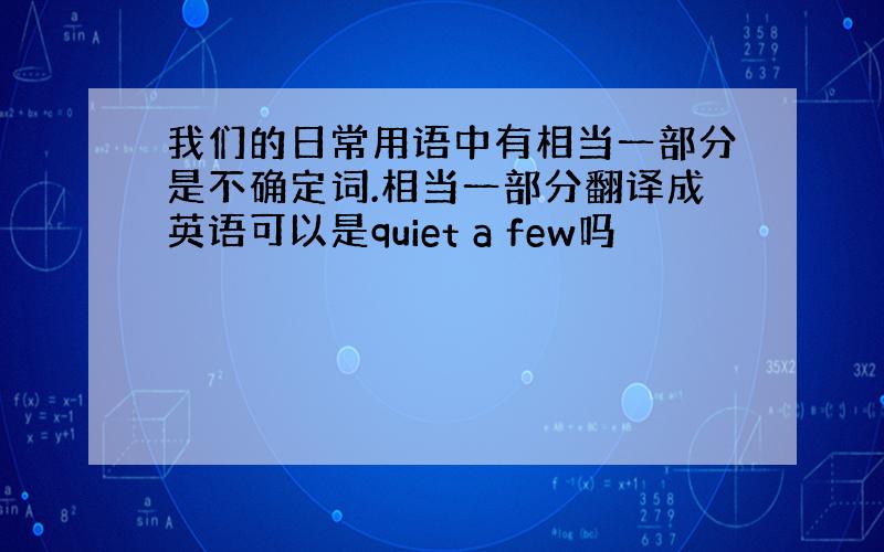 我们的日常用语中有相当一部分是不确定词.相当一部分翻译成英语可以是quiet a few吗