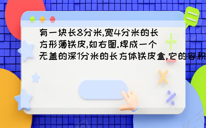 有一块长8分米,宽4分米的长方形薄铁皮,如右图.焊成一个无盖的深1分米的长方体铁皮盒,它的容积最大是多少?（铁皮厚度略去