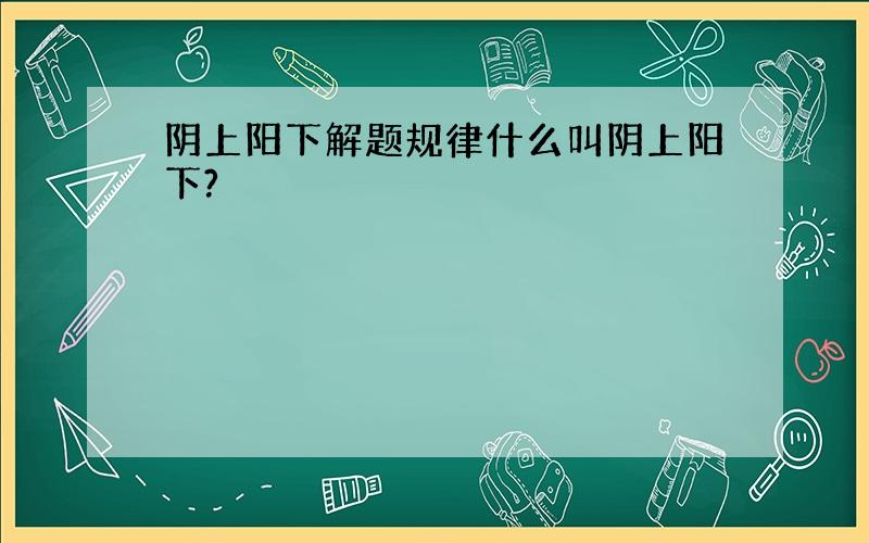 阴上阳下解题规律什么叫阴上阳下?