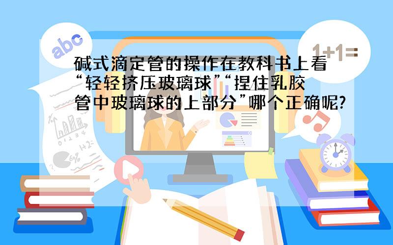 碱式滴定管的操作在教科书上看“轻轻挤压玻璃球”“捏住乳胶管中玻璃球的上部分”哪个正确呢?