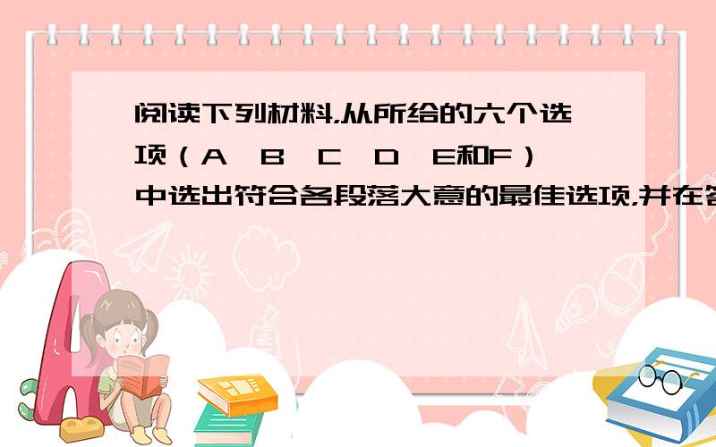 阅读下列材料，从所给的六个选项（A、B、C、D、E和F）中选出符合各段落大意的最佳选项，并在答题卡上将该项涂黑。选项中有