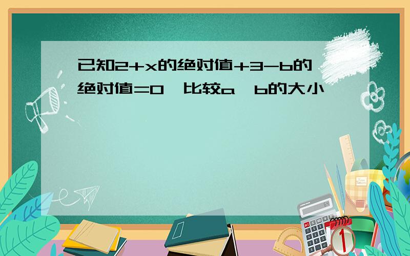 已知2+x的绝对值+3-b的绝对值=0,比较a、b的大小