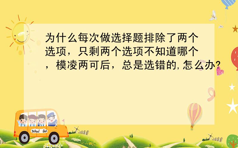 为什么每次做选择题排除了两个选项，只剩两个选项不知道哪个，模凌两可后，总是选错的,怎么办?