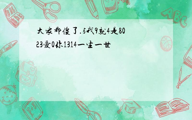 大家都傻了.5我9就4是8023爱0你1314一生一世