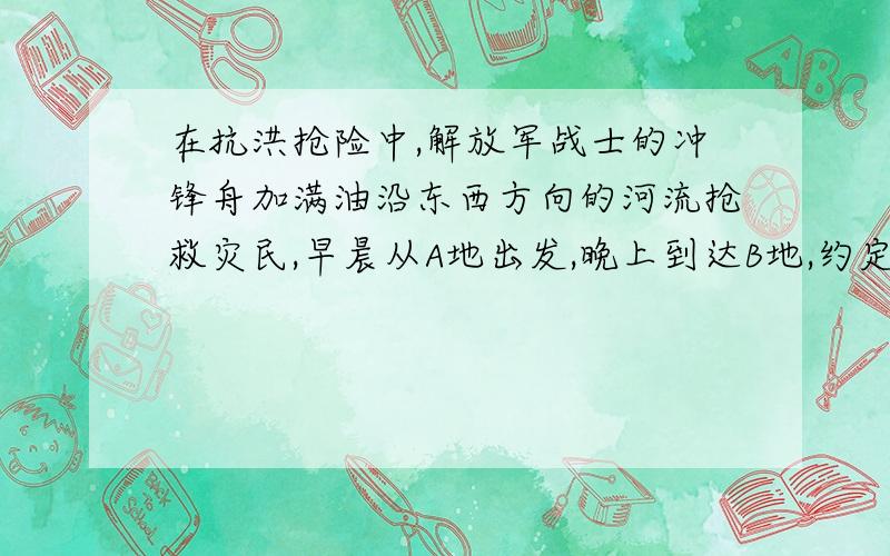 在抗洪抢险中,解放军战士的冲锋舟加满油沿东西方向的河流抢救灾民,早晨从A地出发,晚上到达B地,约定向