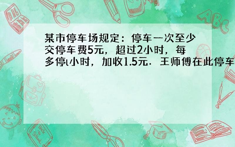 某市停车场规定：停车一次至少交停车费5元，超过2小时，每多停l小时，加收1.5元．王师傅在此停车5小时，应交停车费多少元