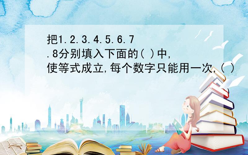 把1.2.3.4.5.6.7.8分别填入下面的( )中,使等式成立,每个数字只能用一次,( )