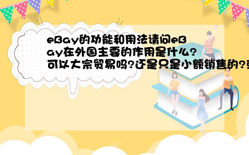 eBay的功能和用法请问eBay在外国主要的作用是什么?可以大宗贸易吗?还是只是小额销售的?或者只是在拍卖的?是不是什么