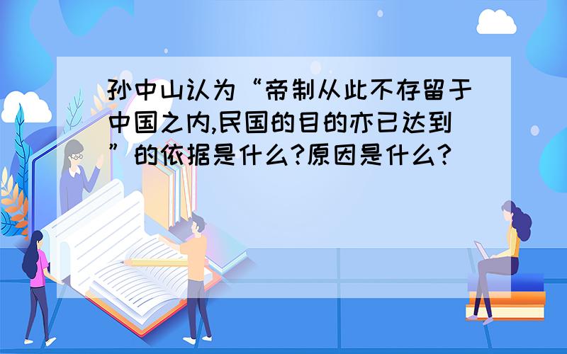 孙中山认为“帝制从此不存留于中国之内,民国的目的亦已达到”的依据是什么?原因是什么?