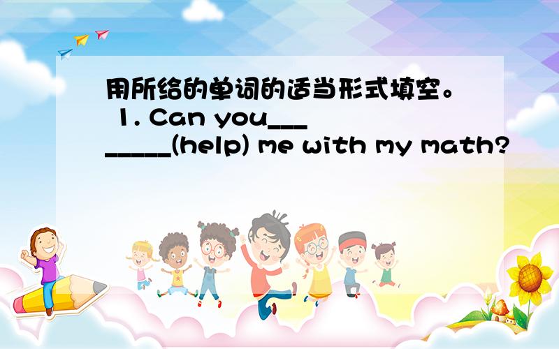 用所给的单词的适当形式填空。 1. Can you________(help) me with my math?