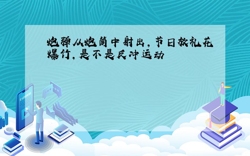 炮弹从炮筒中射出,节日放礼花爆竹,是不是反冲运动