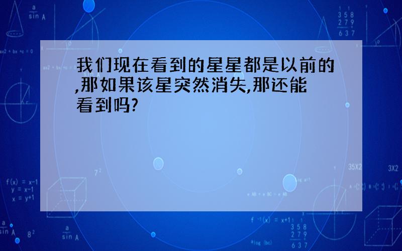 我们现在看到的星星都是以前的,那如果该星突然消失,那还能看到吗?