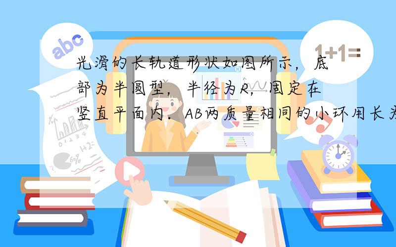 光滑的长轨道形状如图所示，底部为半圆型，半径为R，固定在竖直平面内．AB两质量相同的小环用长为R的轻杆连接在一起，套在轨