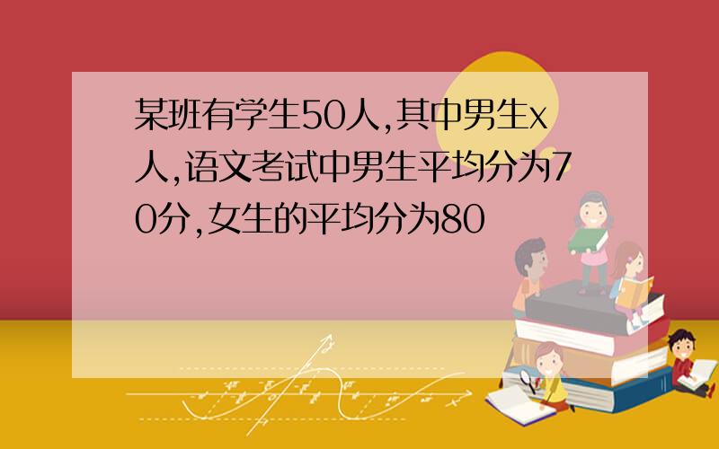 某班有学生50人,其中男生x人,语文考试中男生平均分为70分,女生的平均分为80