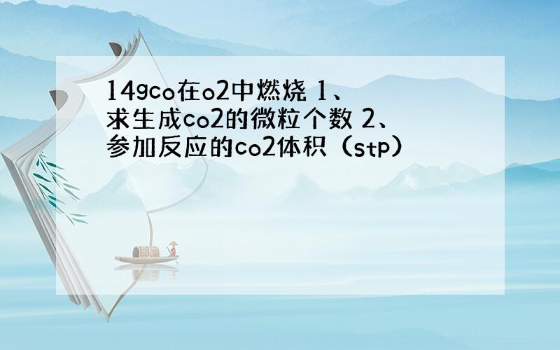 14gco在o2中燃烧 1、求生成co2的微粒个数 2、参加反应的co2体积（stp）