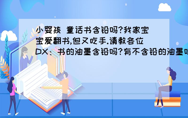 小婴孩 童话书含铅吗?我家宝宝爱翻书,但又吃手.请教各位DX：书的油墨含铅吗?有不含铅的油墨吗?