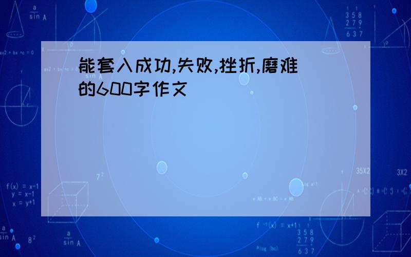 能套入成功,失败,挫折,磨难的600字作文