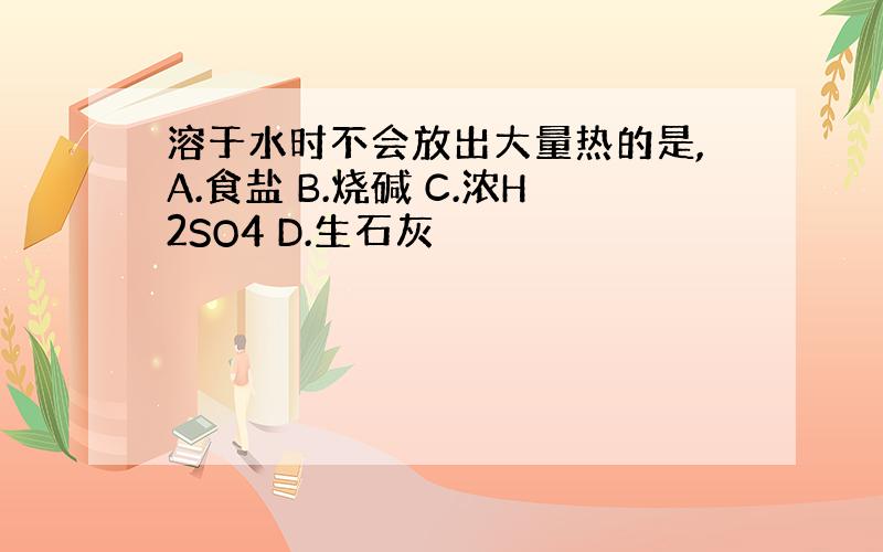 溶于水时不会放出大量热的是,A.食盐 B.烧碱 C.浓H2SO4 D.生石灰