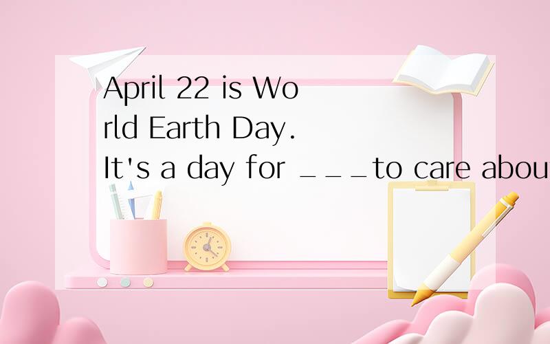 April 22 is World Earth Day.It's a day for ___to care about