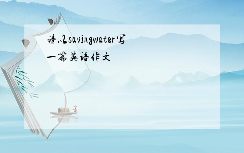 请以savingwater写一篇英语作文