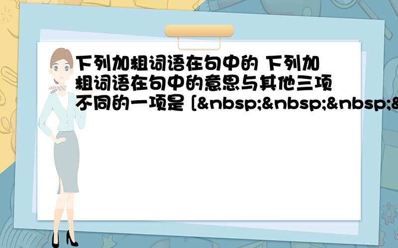 下列加粗词语在句中的 下列加粗词语在句中的意思与其他三项不同的一项是 [    