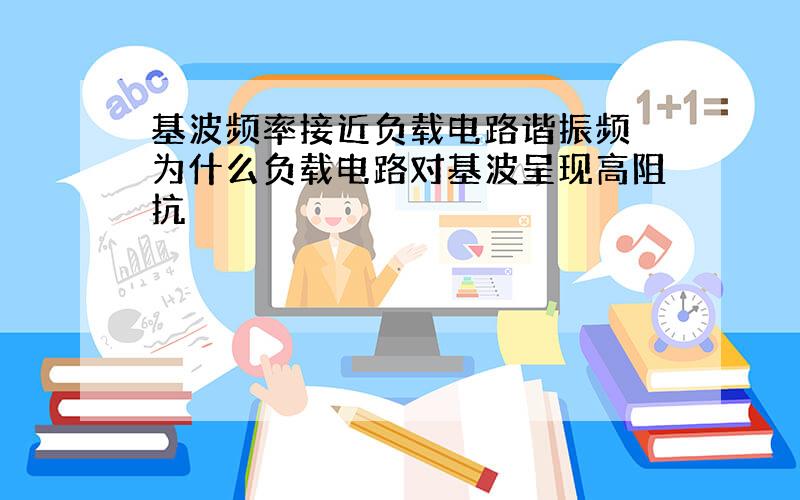 基波频率接近负载电路谐振频 为什么负载电路对基波呈现高阻抗