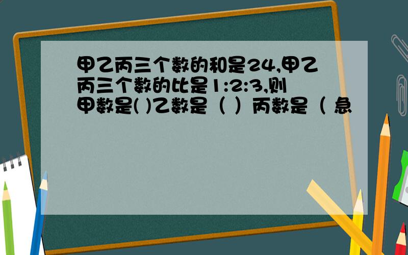 甲乙丙三个数的和是24,甲乙丙三个数的比是1:2:3,则甲数是( )乙数是（ ）丙数是（ 急