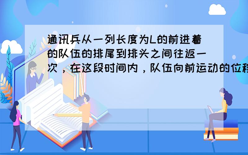 通讯兵从一列长度为L的前进着的队伍的排尾到排头之间往返一次，在这段时间内，队伍向前运动的位移是4L，则通讯兵的位移是（