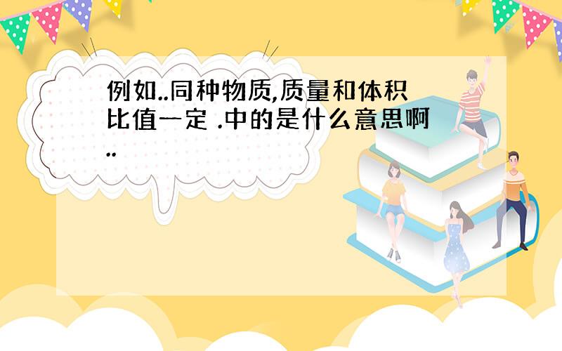 例如..同种物质,质量和体积比值一定 .中的是什么意思啊..