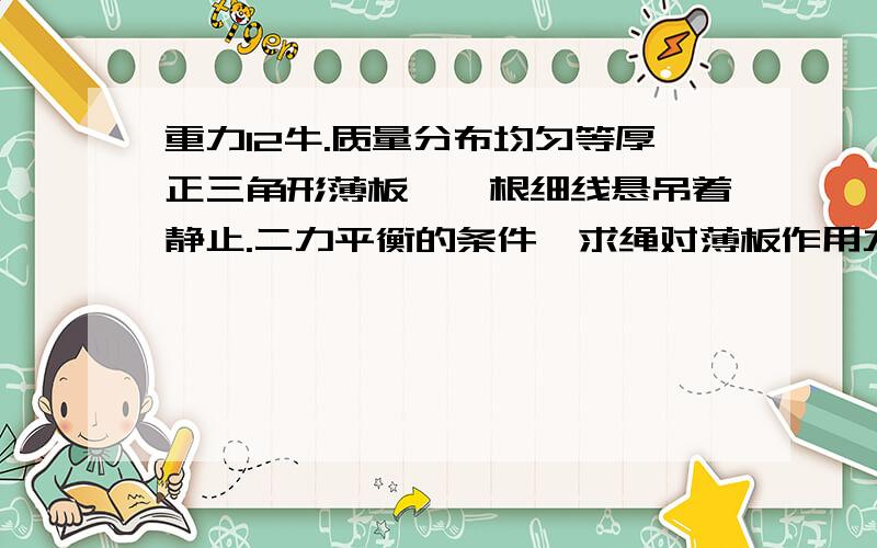 重力12牛.质量分布均匀等厚正三角形薄板,一根细线悬吊着静止.二力平衡的条件,求绳对薄板作用力的大小