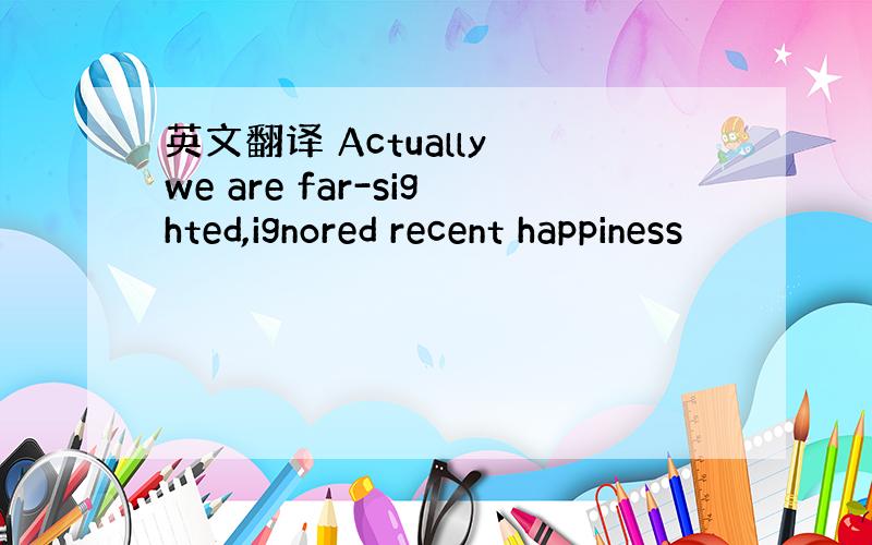 英文翻译 Actually we are far-sighted,ignored recent happiness