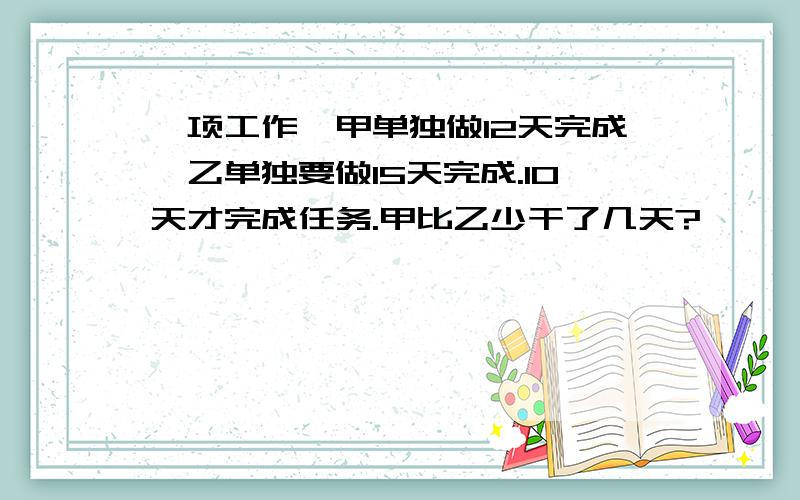 一项工作,甲单独做12天完成,乙单独要做15天完成.10天才完成任务.甲比乙少干了几天?