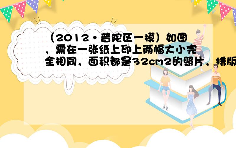 （2012•普陀区一模）如图，需在一张纸上印上两幅大小完全相同，面积都是32cm2的照片，排版设计为纸上左右留空各3cm