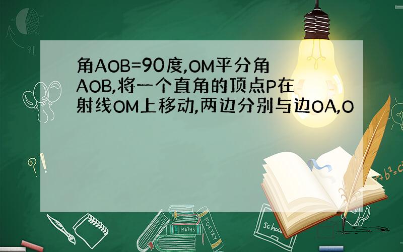 角AOB=90度,OM平分角AOB,将一个直角的顶点P在射线OM上移动,两边分别与边OA,O