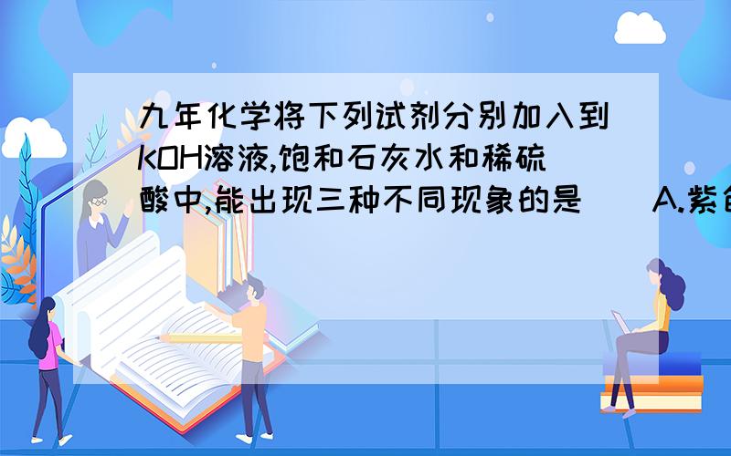 九年化学将下列试剂分别加入到KOH溶液,饱和石灰水和稀硫酸中,能出现三种不同现象的是（）A.紫色石蕊 B.碳酸钠溶液 C