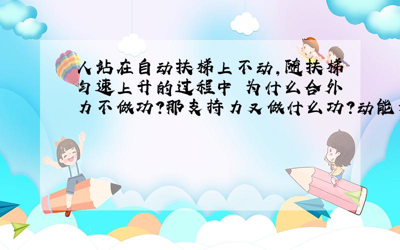 人站在自动扶梯上不动,随扶梯匀速上升的过程中 为什么合外力不做功?那支持力又做什么功?动能为什么没变咧?